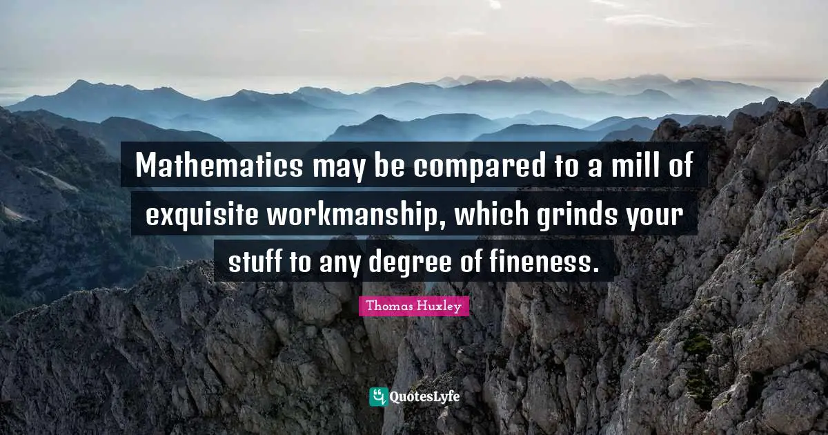 Thomas Huxley Quotes: "Mathematics may be compared to a mill of exquisite workmanship, which grinds your stuff to any degree of fineness."