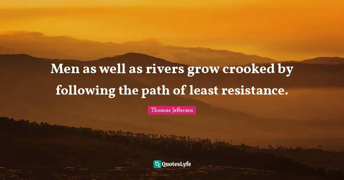 Men as well as rivers grow crooked by following the path of least resistance.
