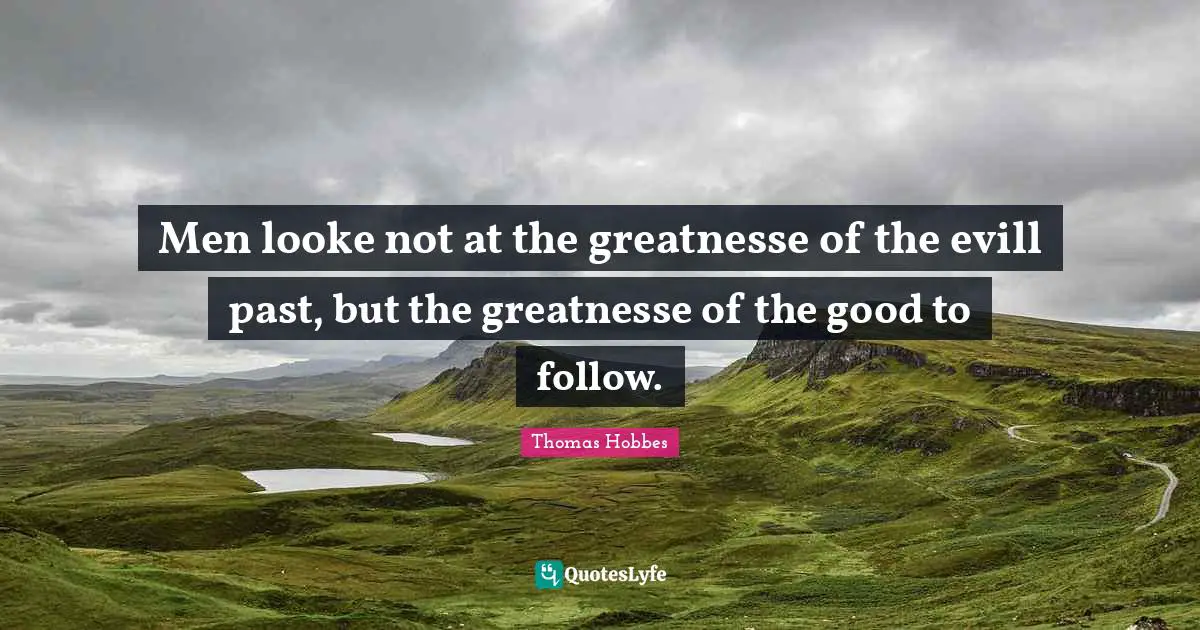 Men looke not at the greatnesse of the evill past, but the greatnesse of the good to follow.