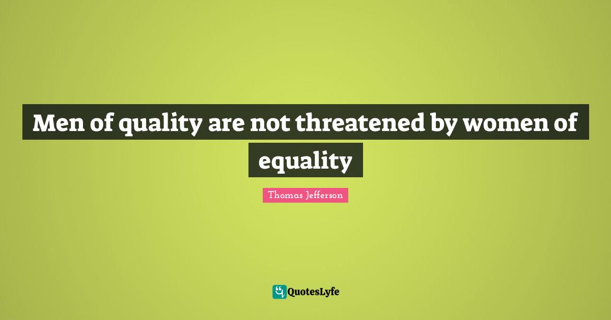 Thomas Jefferson Quotes: "Men of quality are not threatened by women of equality"