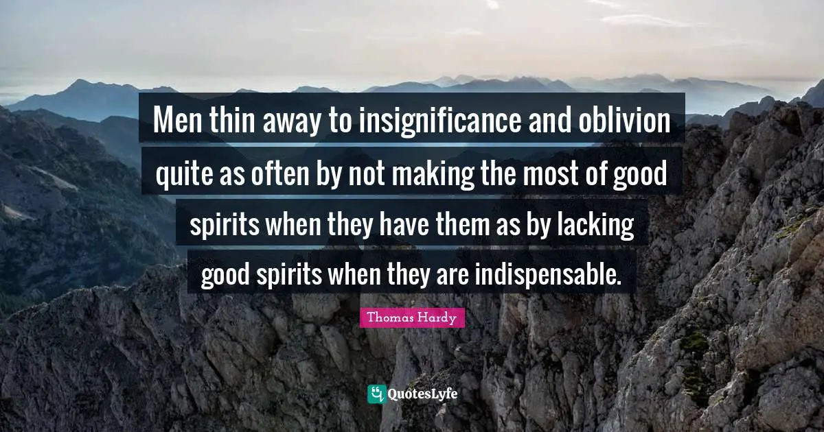 Insignificance Quotes: "Men thin away to insignificance and oblivion quite as often by not making the most of good spirits when they have them as by lacking good spirits when they are indispensable."