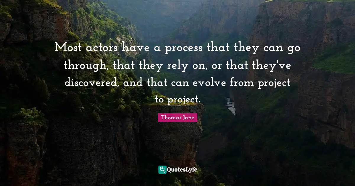 Most actors have a process that they can go through, that they rely on, or that they've discovered, and that can evolve from project to project.