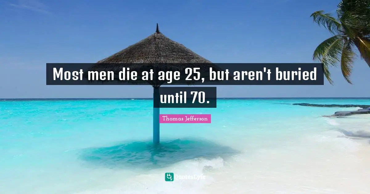 Most men die at age 25, but aren't buried until 70.