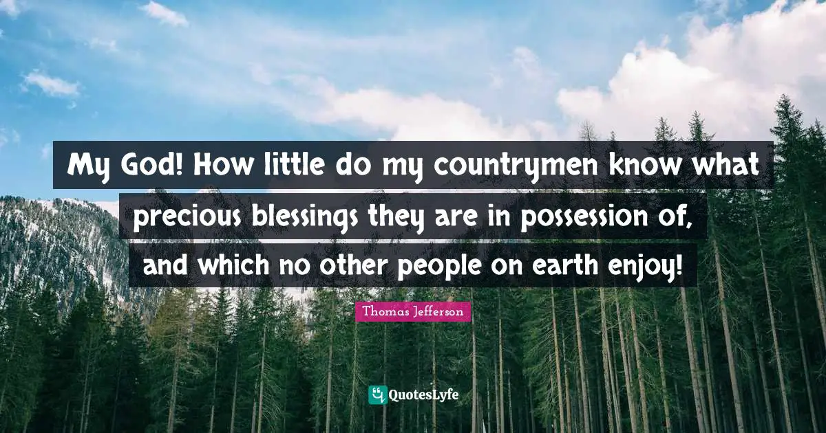 My God! How little do my countrymen know what precious blessings they are in possession of, and which no other people on earth enjoy!