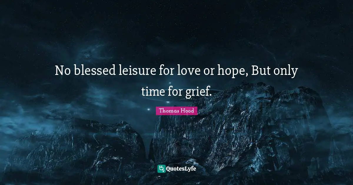 No blessed leisure for love or hope, But only time for grief.