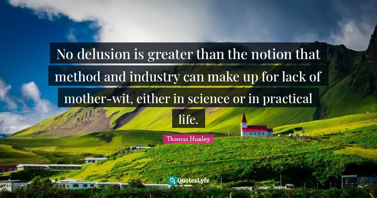Practical Quotes: "No delusion is greater than the notion that method and industry can make up for lack of mother-wit, either in science or in practical life."