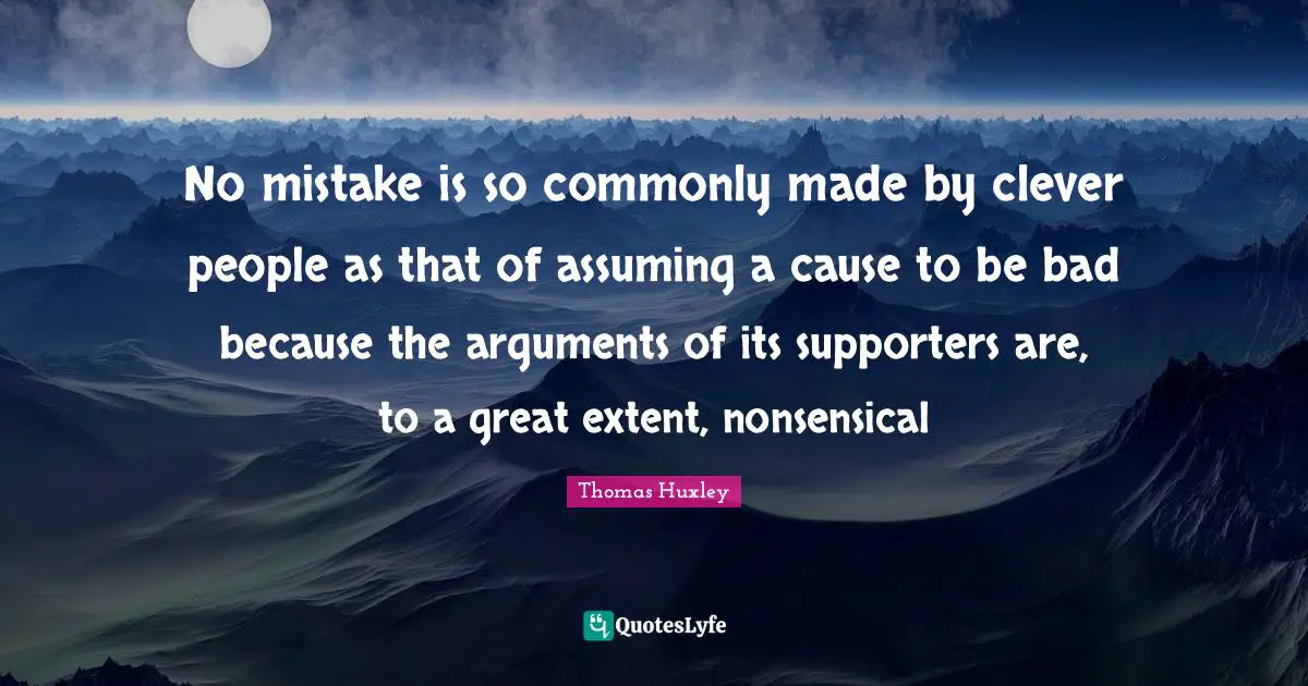 No mistake is so commonly made by clever people as that of assuming a cause to be bad because the arguments of its supporters are, to a great extent, nonsensical
