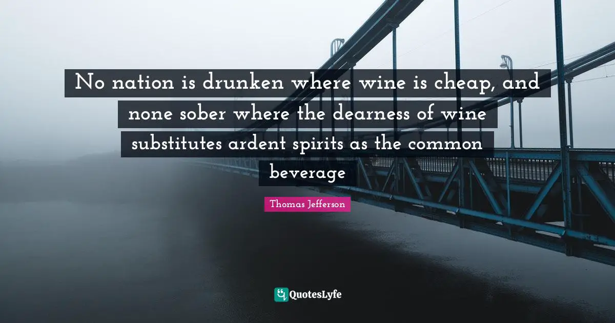 Ardent Quotes: "No nation is drunken where wine is cheap, and none sober where the dearness of wine substitutes ardent spirits as the common beverage"