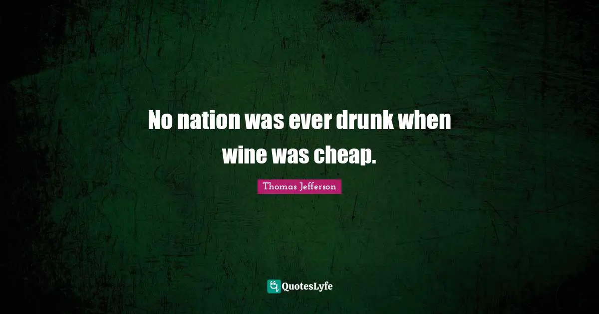 No nation was ever drunk when wine was cheap.