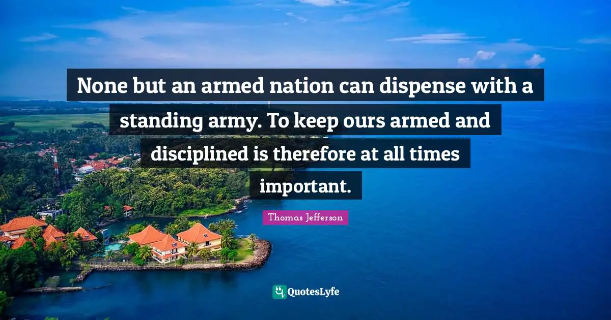 None but an armed nation can dispense with a standing army. To keep ours armed and disciplined is therefore at all times important.