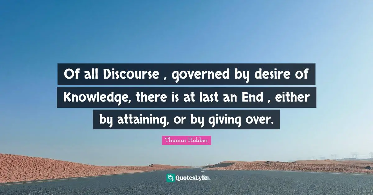 Of all Discourse , governed by desire of Knowledge, there is at last an End , either by attaining, or by giving over.