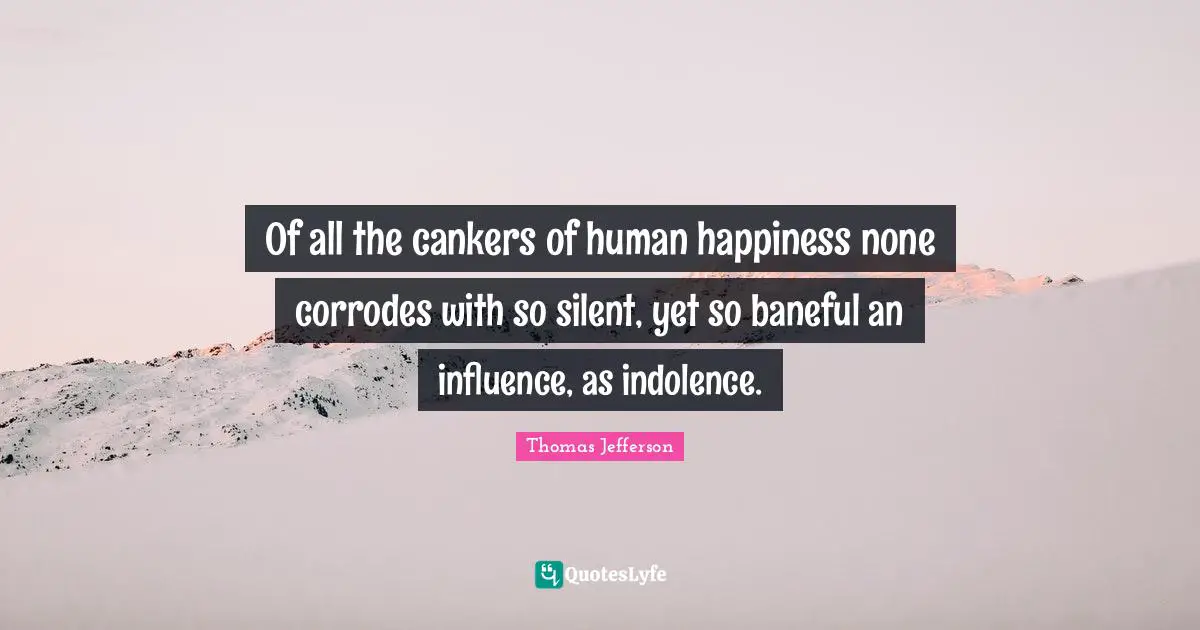 Of all the cankers of human happiness none corrodes with so silent, yet so baneful an influence, as indolence.