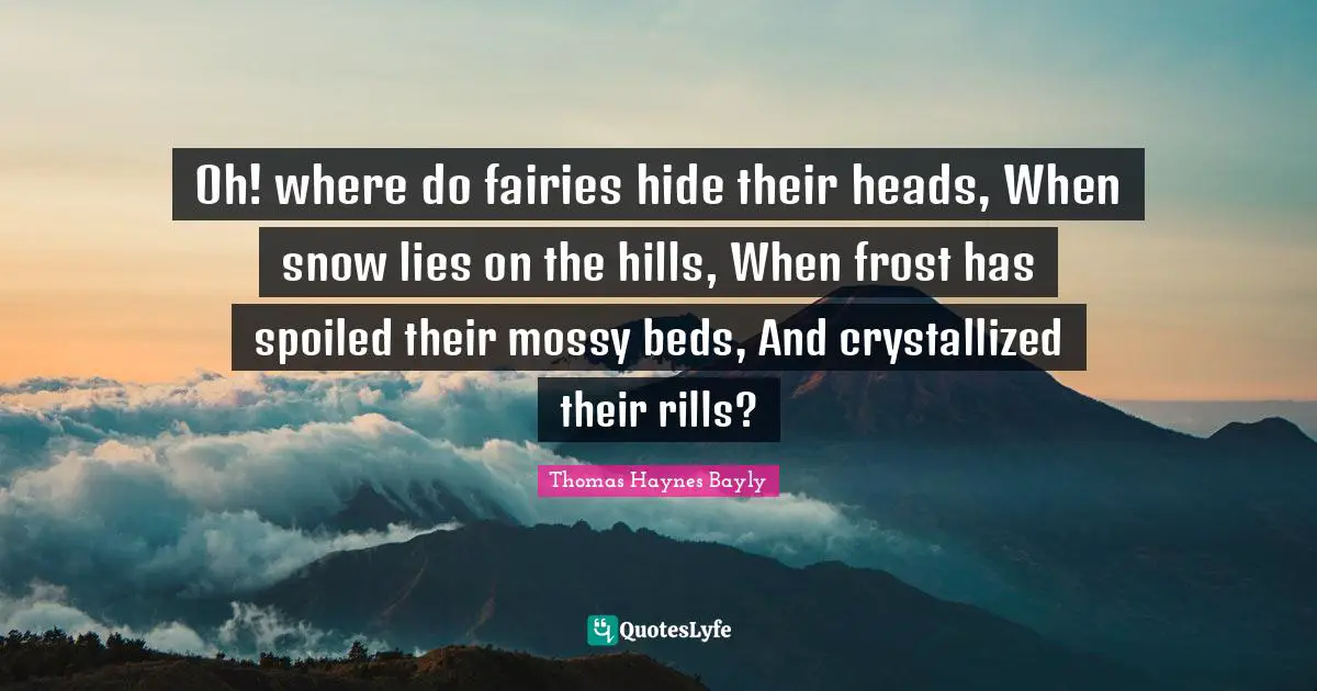Oh! where do fairies hide their heads, When snow lies on the hills, When frost has spoiled their mossy beds, And crystallized their rills?