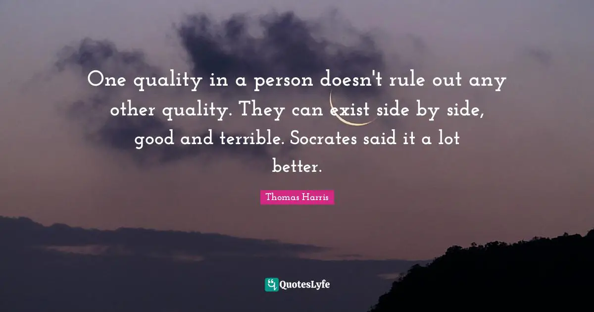 One quality in a person doesn't rule out any other quality. They can exist side by side, good and terrible. Socrates said it a lot better.
