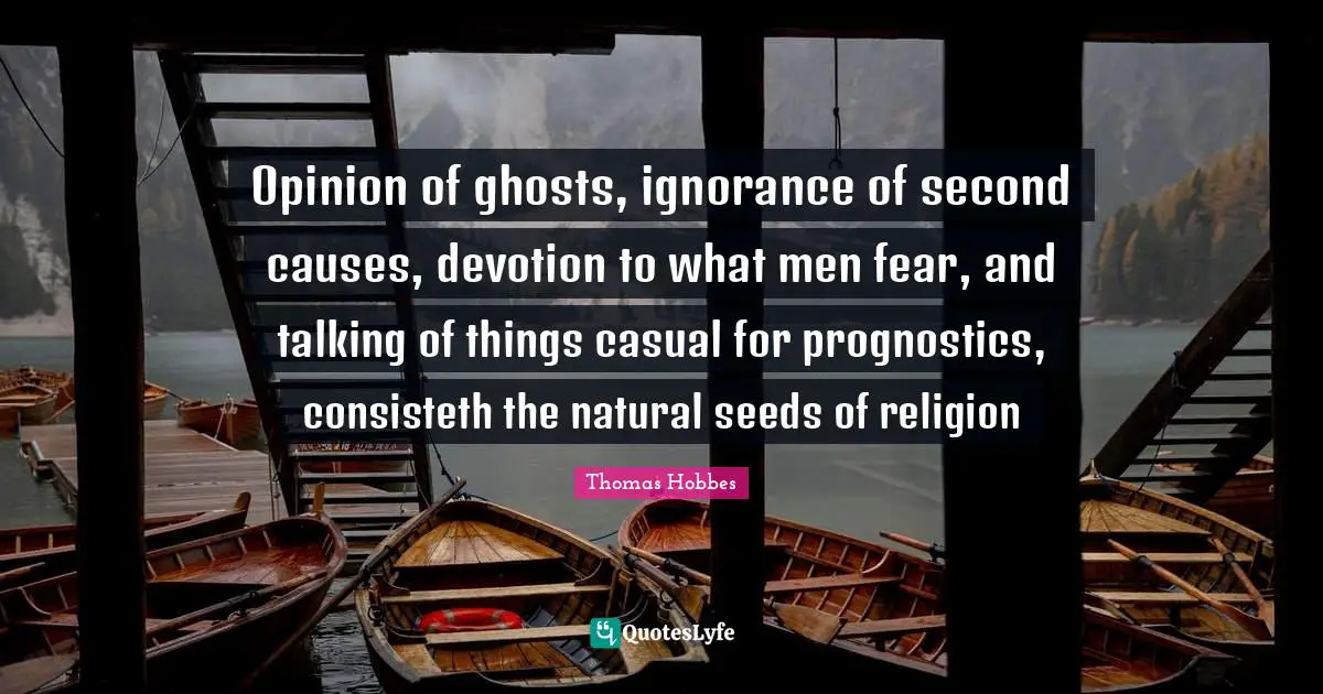 Opinion of ghosts, ignorance of second causes, devotion to what men fear, and talking of things casual for prognostics, consisteth the natural seeds of religion