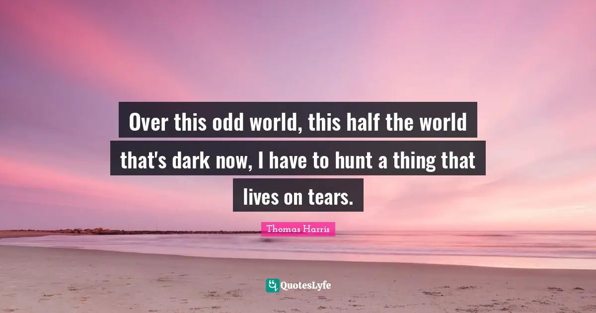 Thomas Harris Quotes: "Over this odd world, this half the world that's dark now, I have to hunt a thing that lives on tears."