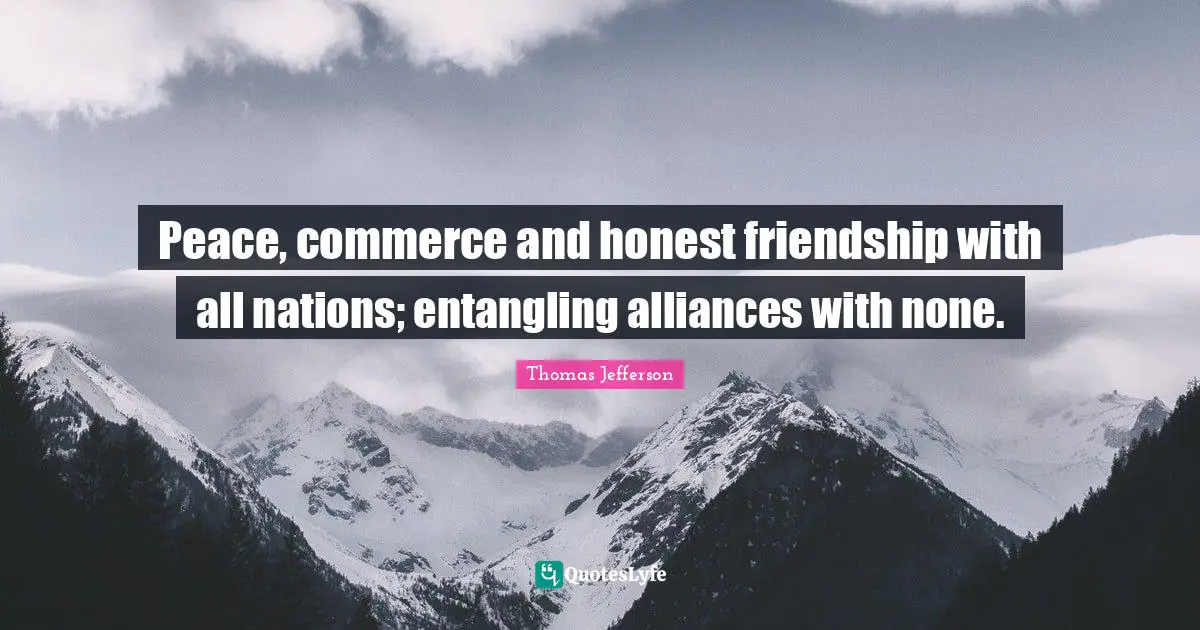 Thomas Jefferson Quotes: "Peace, commerce and honest friendship with all nations; entangling alliances with none."