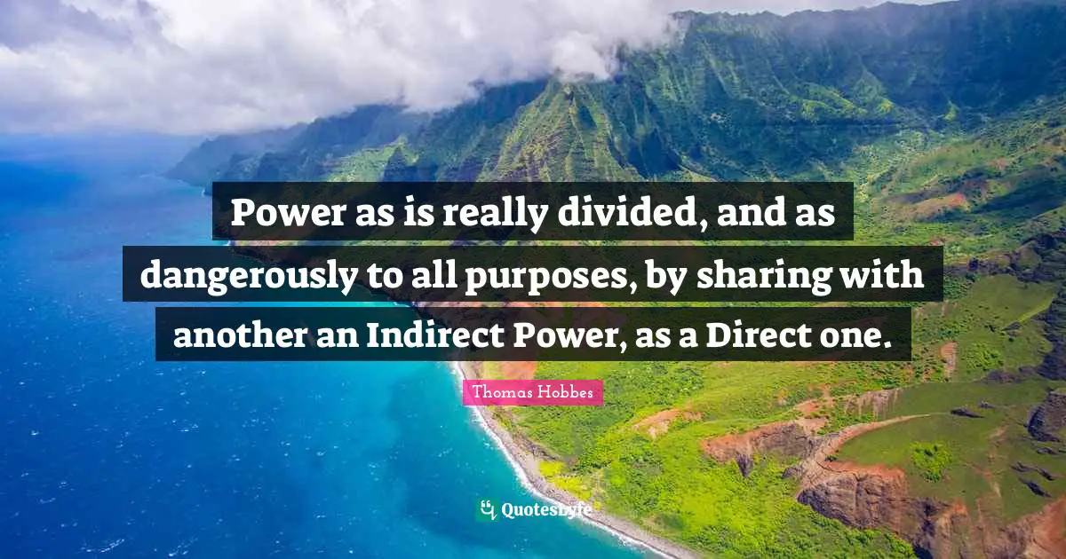 Thomas Hobbes Quotes: Power as is really divided, and as dangerously to all purposes, by sharing with another an Indirect Power, as a Direct one.