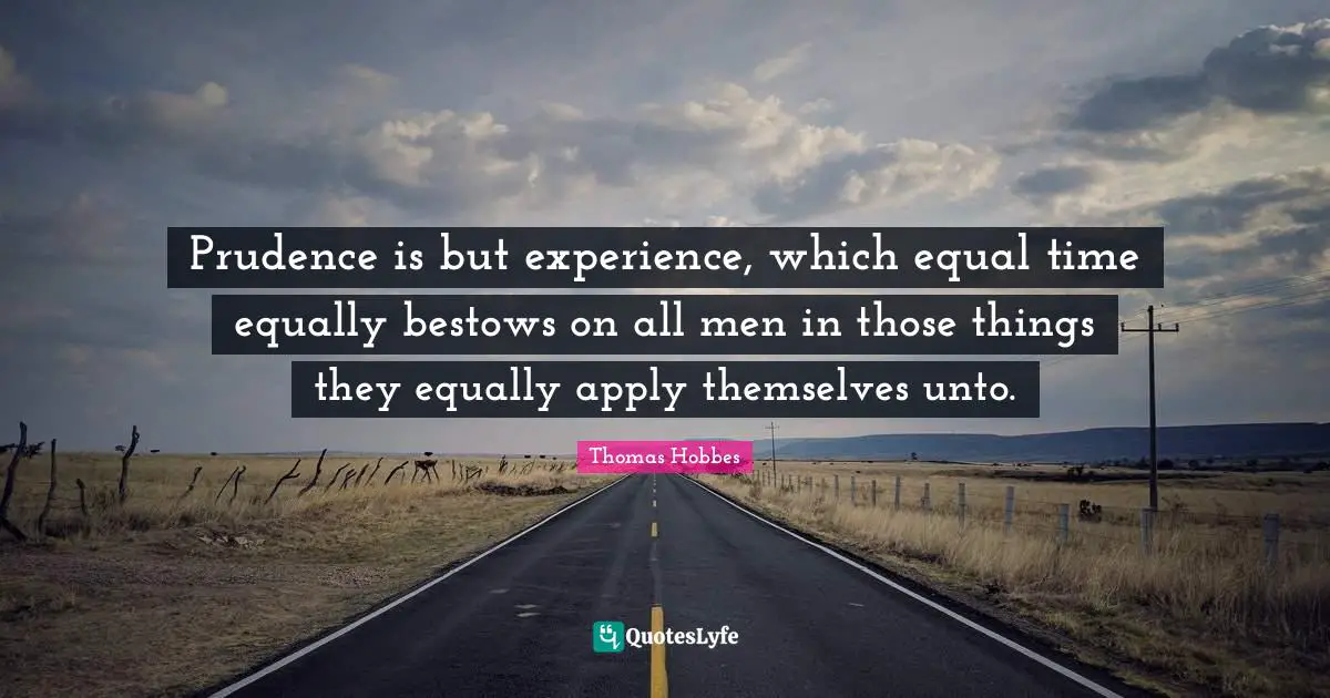 Prudence is but experience, which equal time equally bestows on all men in those things they equally apply themselves unto.