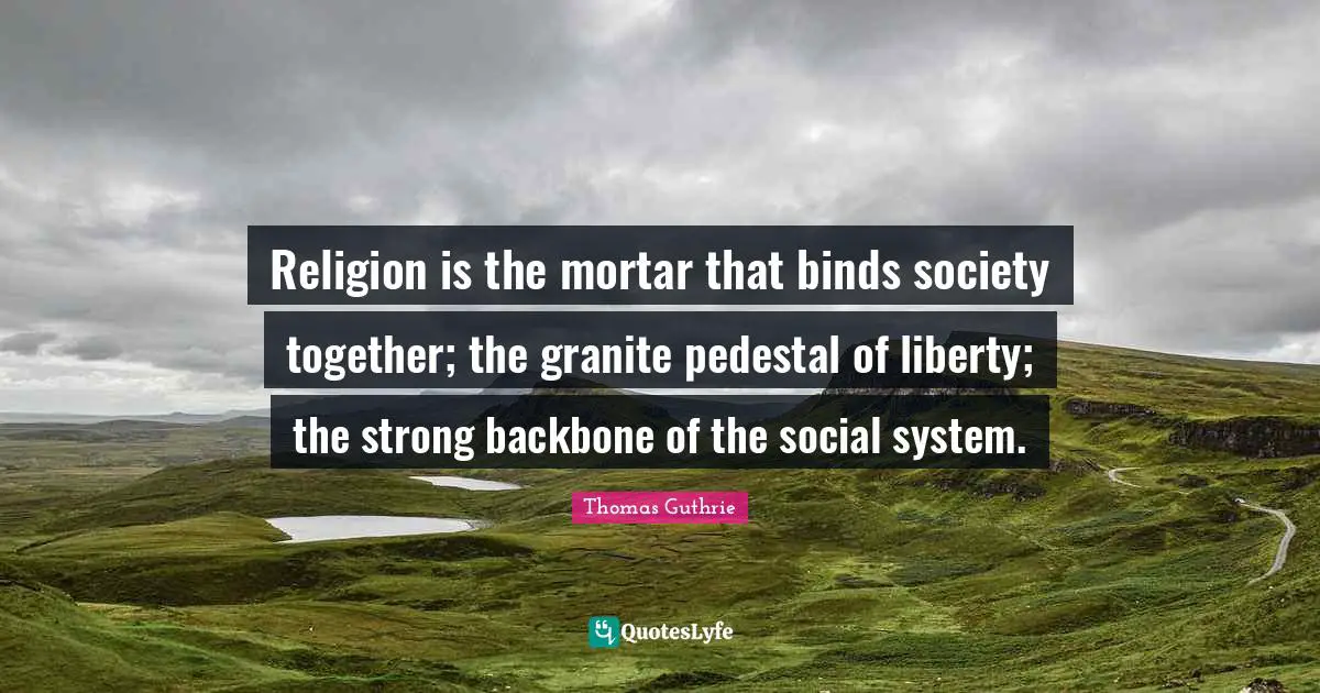 Religion is the mortar that binds society together; the granite pedestal of liberty; the strong backbone of the social system.