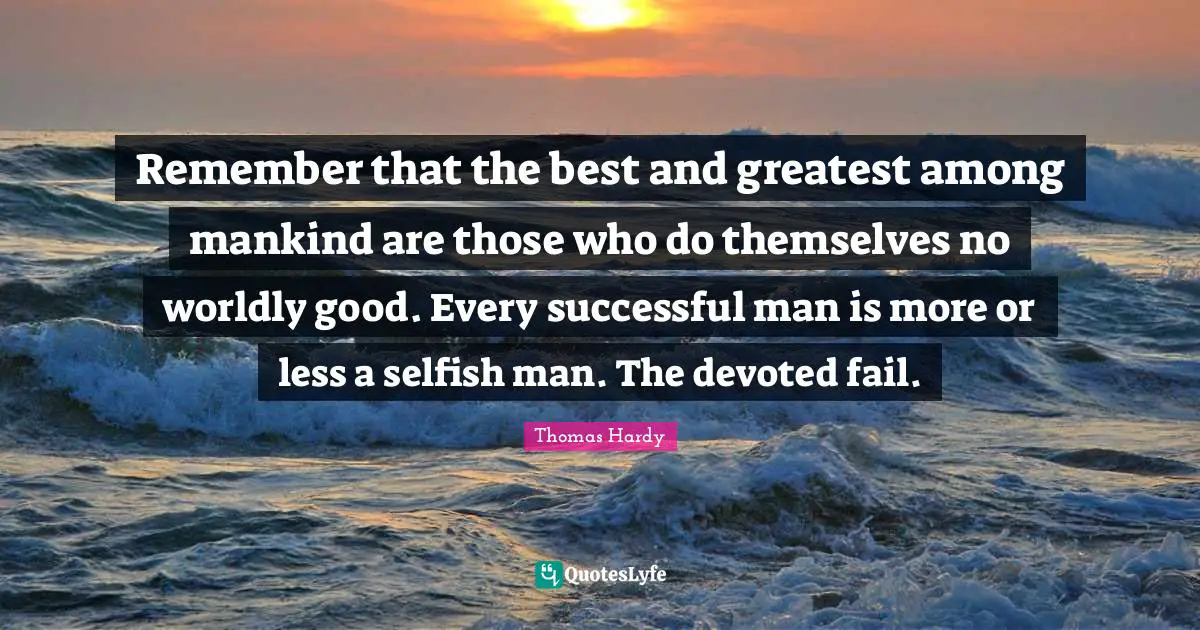 Worldly Quotes: "Remember that the best and greatest among mankind are those who do themselves no worldly good. Every successful man is more or less a selfish man. The devoted fail."