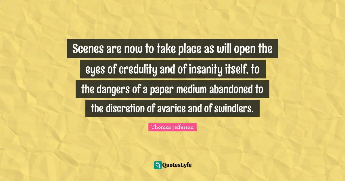 Avarice Quotes: "Scenes are now to take place as will open the eyes of credulity and of insanity itself, to the dangers of a paper medium abandoned to the discretion of avarice and of swindlers."