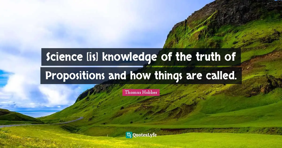 Thomas Hobbes Quotes: "Science [is] knowledge of the truth of Propositions and how things are called."