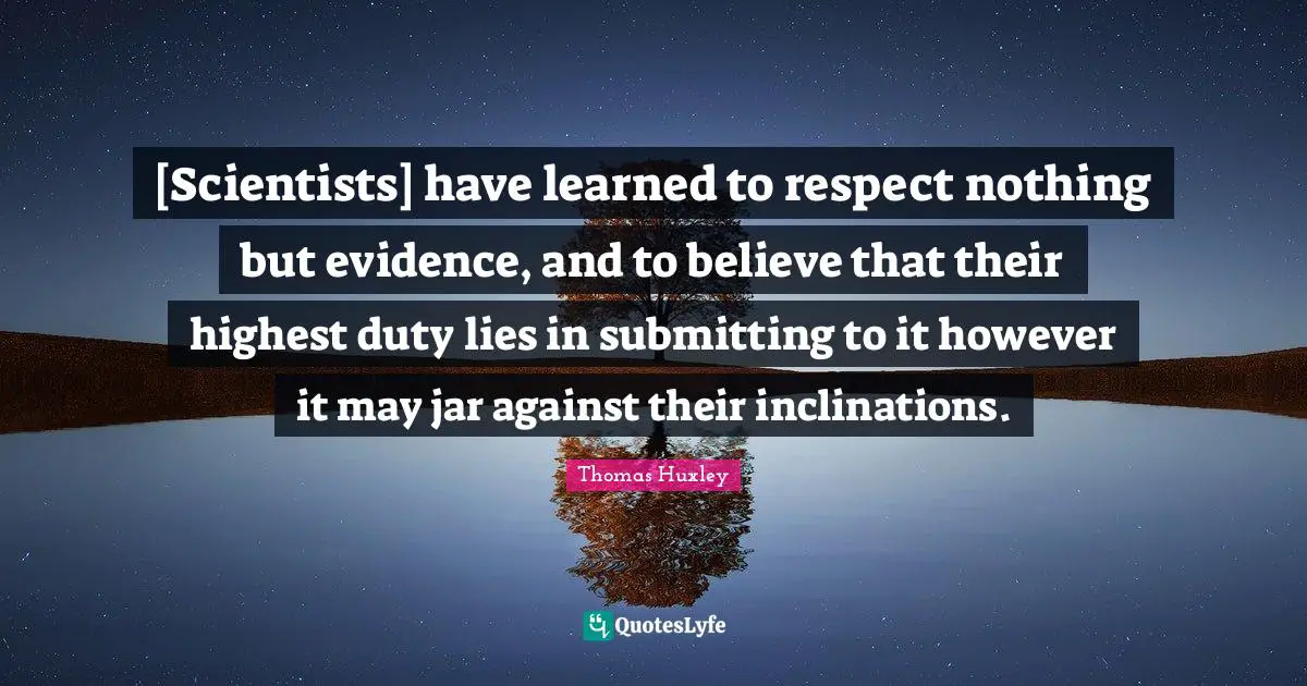 [Scientists] have learned to respect nothing but evidence, and to believe that their highest duty lies in submitting to it however it may jar against their inclinations.