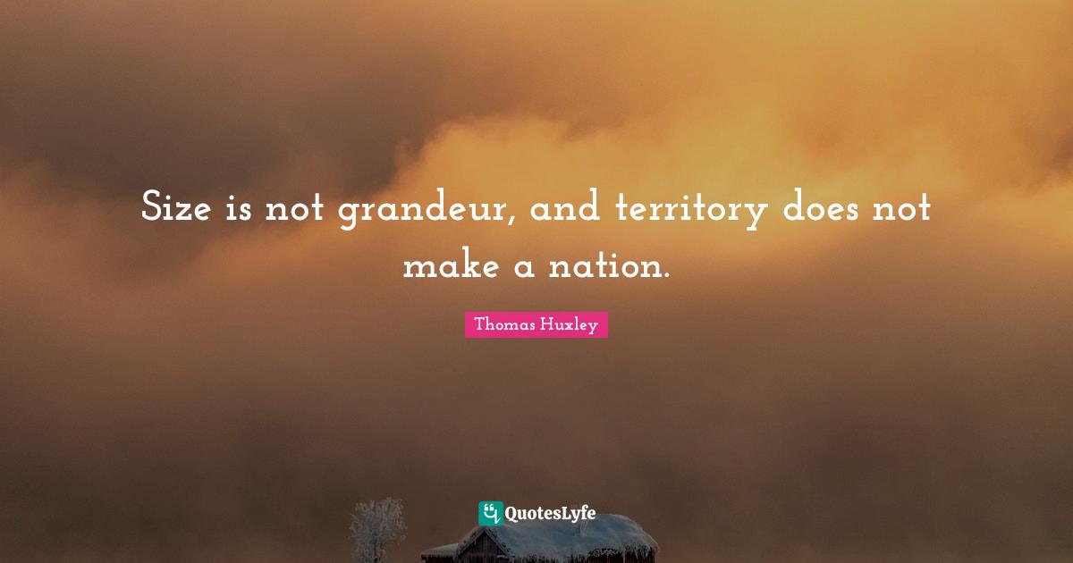 Size is not grandeur, and territory does not make a nation.