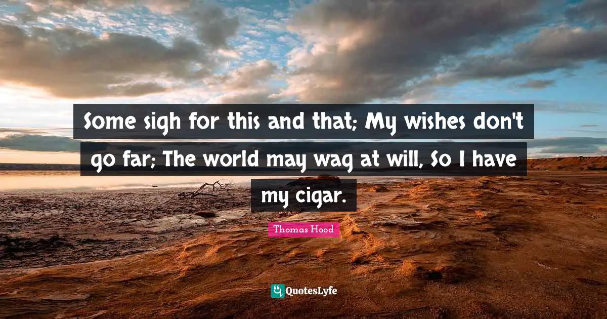 Some sigh for this and that; My wishes don't go far; The world may wag at will, So I have my cigar.
