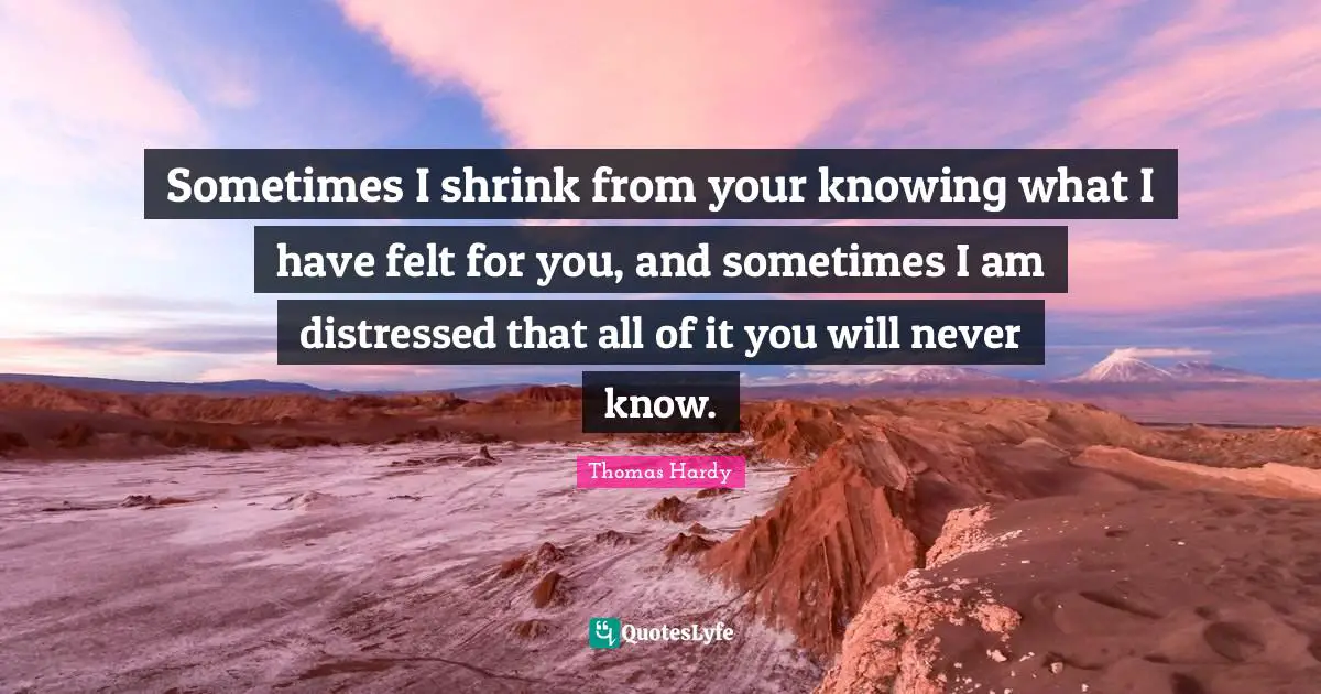 Shrinks Quotes: "Sometimes I shrink from your knowing what I have felt for you, and sometimes I am distressed that all of it you will never know."