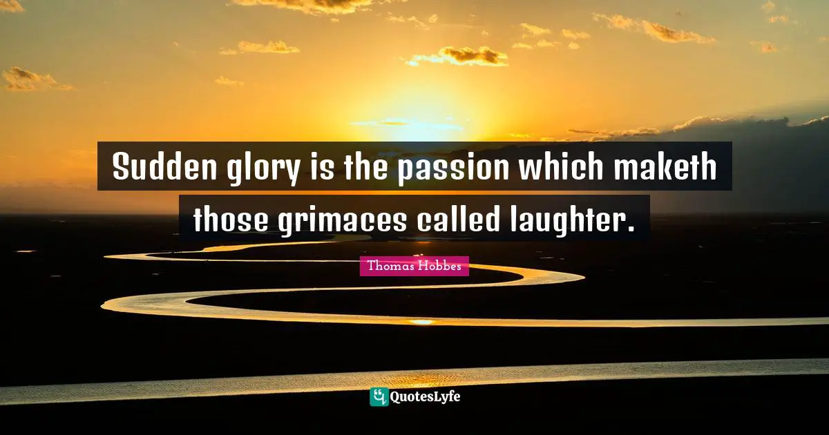 Thomas Hobbes Quotes: "Sudden glory is the passion which maketh those grimaces called laughter."