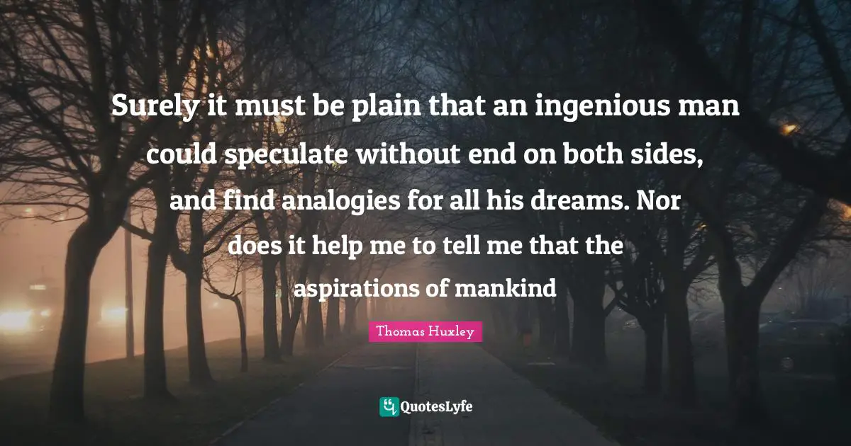 Analogies Quotes: "Surely it must be plain that an ingenious man could speculate without end on both sides, and find analogies for all his dreams. Nor does it help me to tell me that the aspirations of mankind"