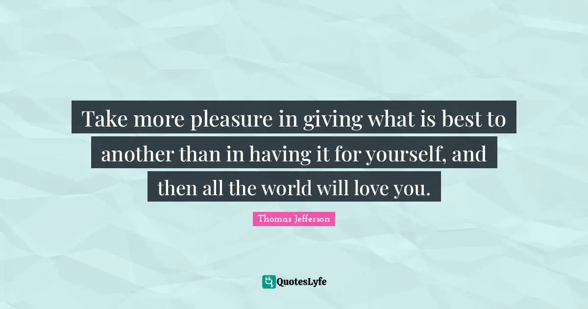 Take more pleasure in giving what is best to another than in having it for yourself, and then all the world will love you.