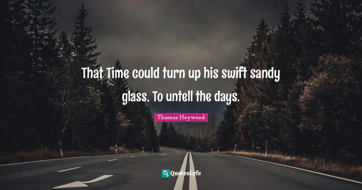 That Time could turn up his swift sandy glass, To untell the days.