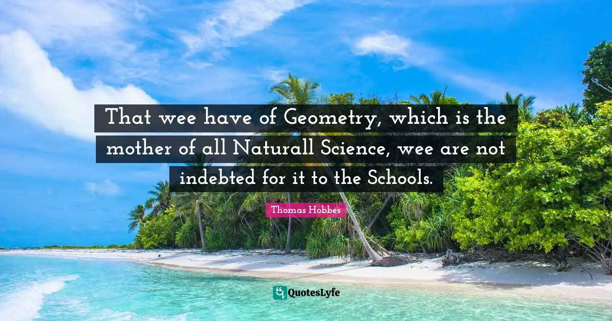 Indebted Quotes: "That wee have of Geometry, which is the mother of all Naturall Science, wee are not indebted for it to the Schools."