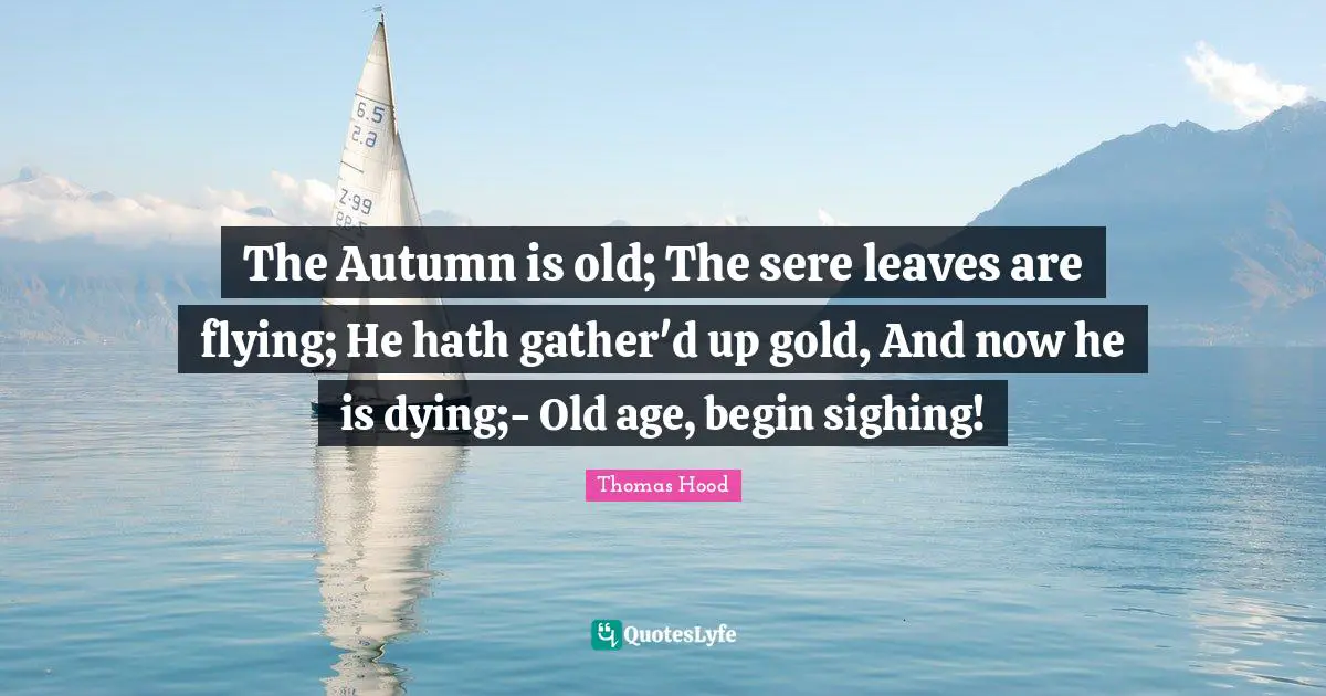 The Autumn is old; The sere leaves are flying; He hath gather'd up gold, And now he is dying;- Old age, begin sighing!