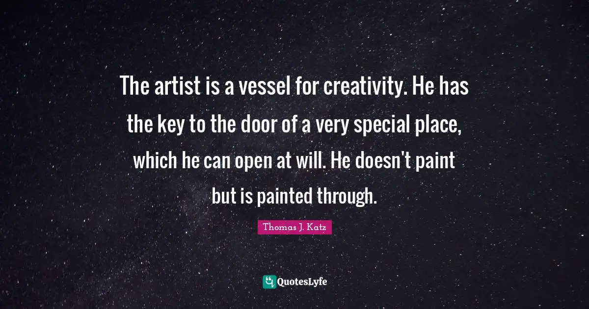 The artist is a vessel for creativity. He has the key to the door of a very special place, which he can open at will. He doesn't paint but is painted through.