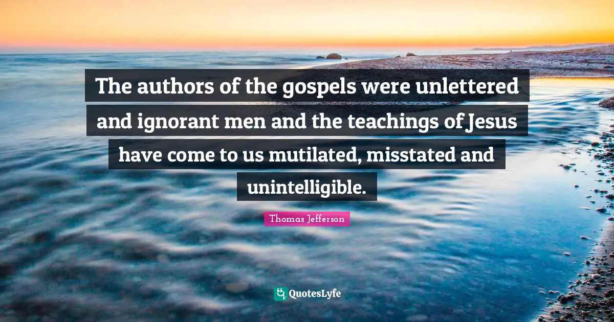 The authors of the gospels were unlettered and ignorant men and the teachings of Jesus have come to us mutilated, misstated and unintelligible.