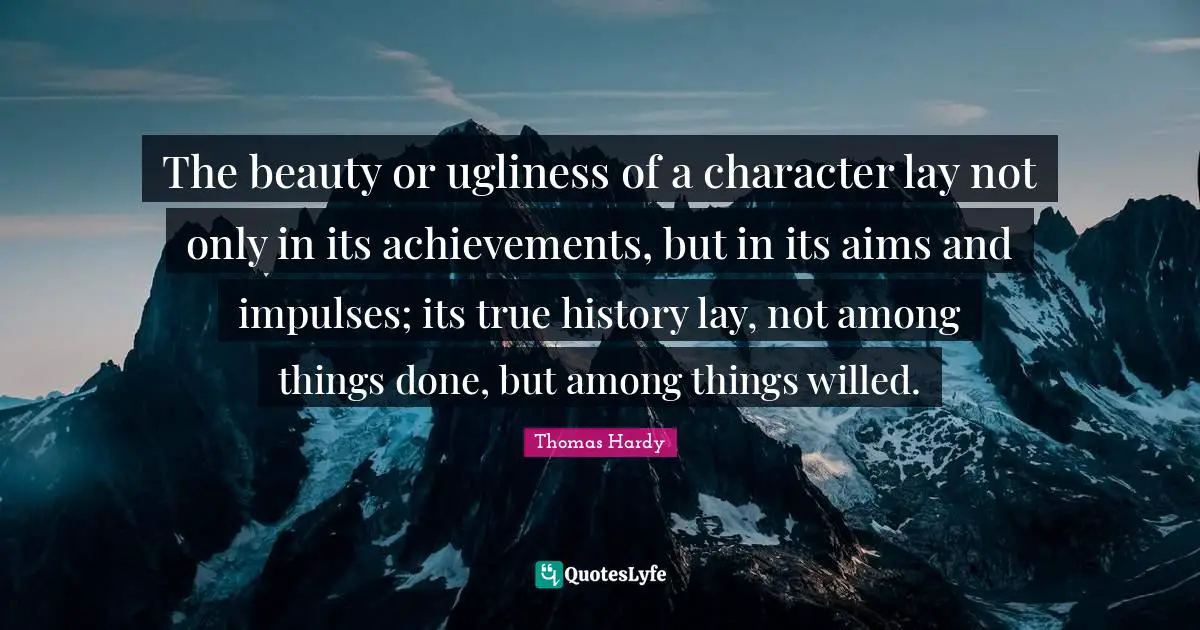 The beauty or ugliness of a character lay not only in its achievements, but in its aims and impulses; its true history lay, not among things done, but among things willed.