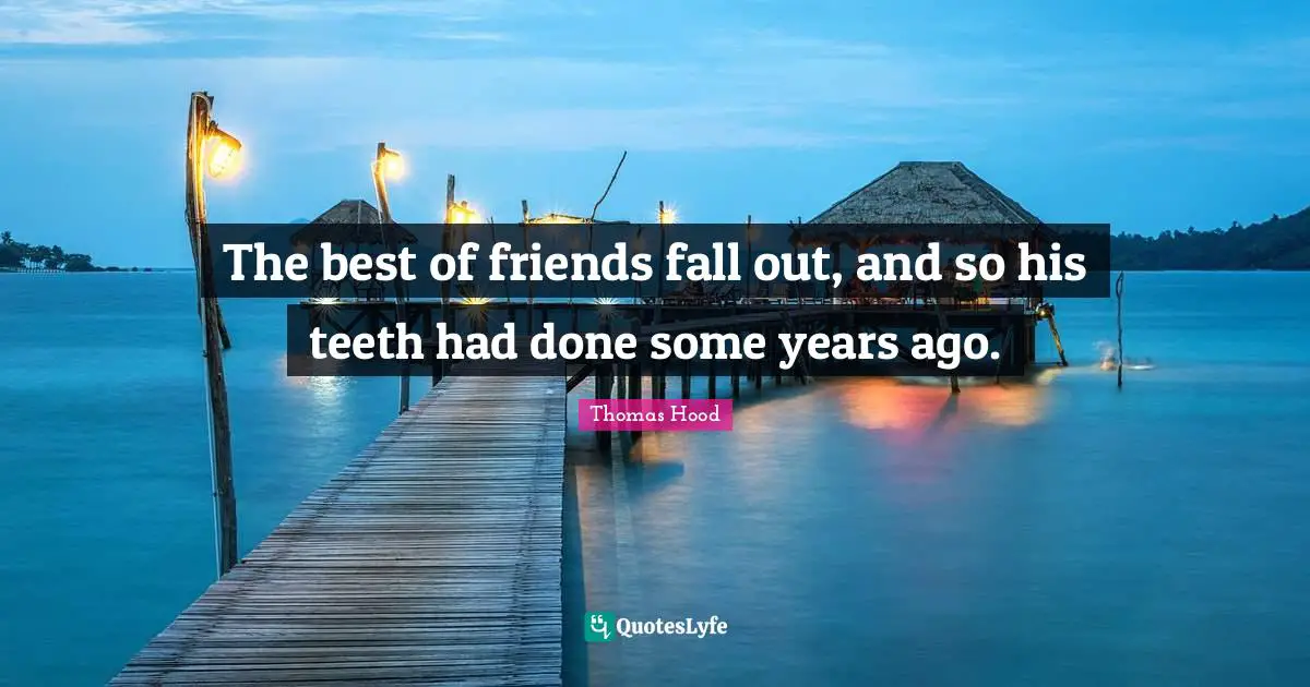 The best of friends fall out, and so his teeth had done some years ago.