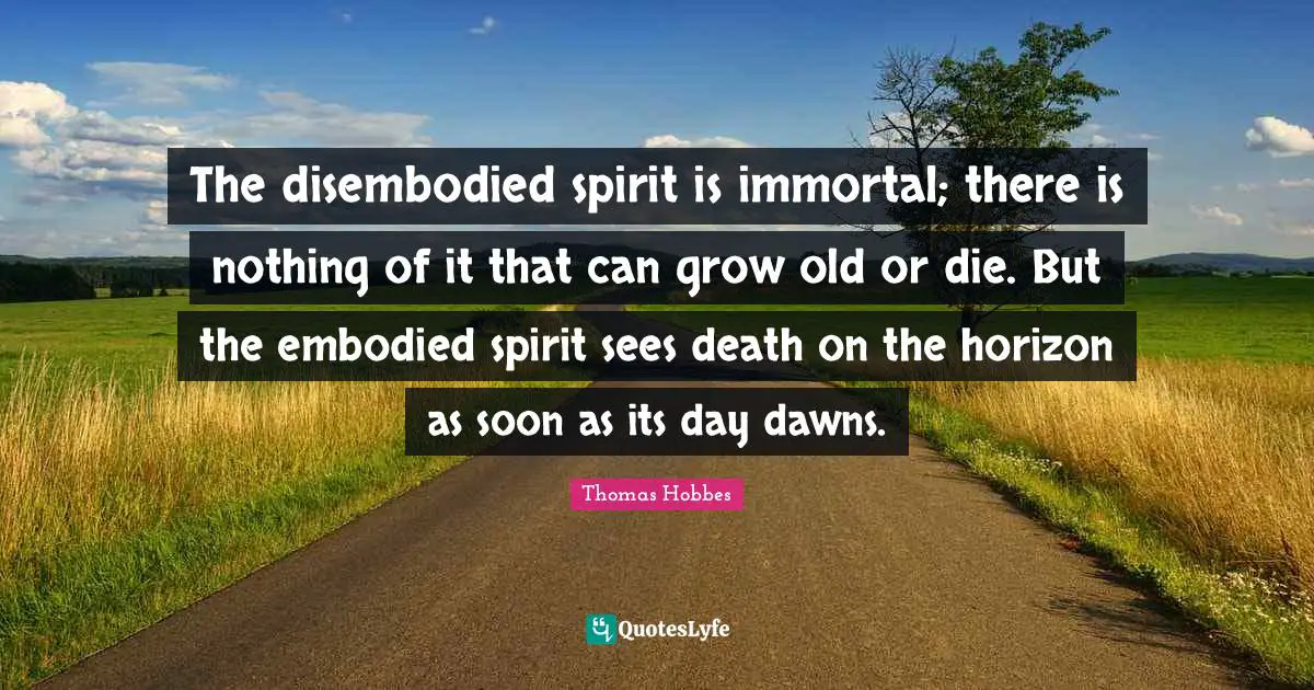 Thomas Hobbes Quotes: "The disembodied spirit is immortal; there is nothing of it that can grow old or die. But the embodied spirit sees death on the horizon as soon as its day dawns."