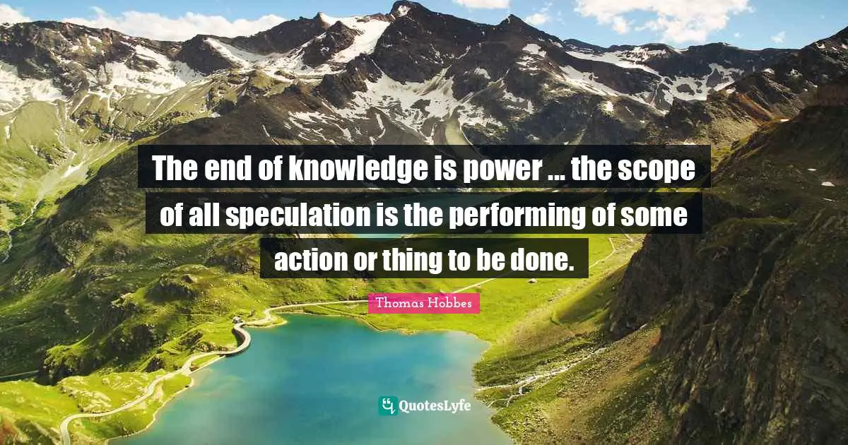 Thomas Hobbes Quotes: "The end of knowledge is power ... the scope of all speculation is the performing of some action or thing to be done."