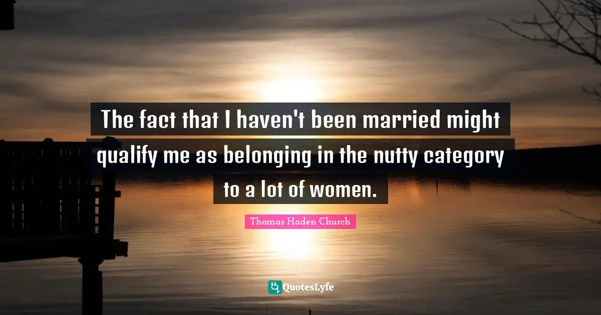 The fact that I haven't been married might qualify me as belonging in the nutty category to a lot of women.