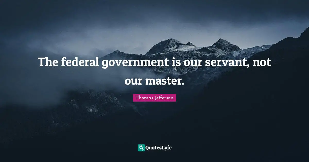 The federal government is our servant, not our master.