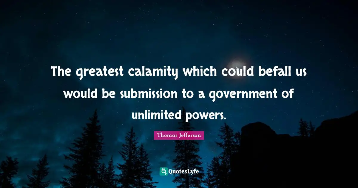 Unlimited Quotes: "The greatest calamity which could befall us would be submission to a government of unlimited powers."