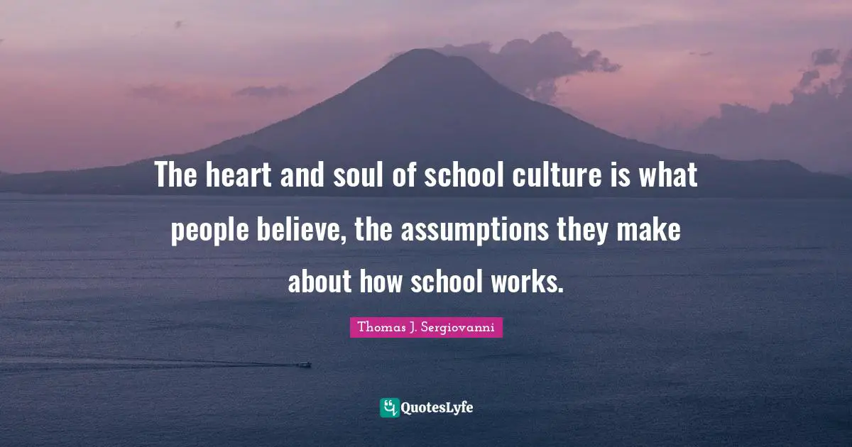 The heart and soul of school culture is what people believe, the assumptions they make about how school works.