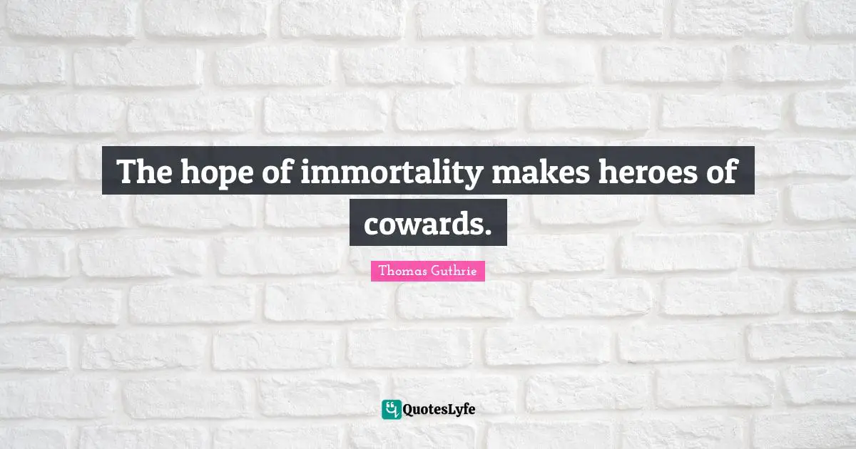 The hope of immortality makes heroes of cowards.