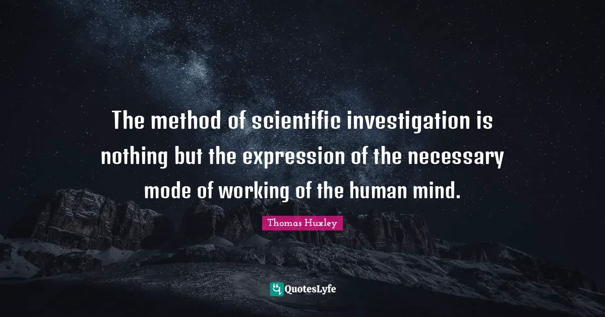 The method of scientific investigation is nothing but the expression of the necessary mode of working of the human mind.