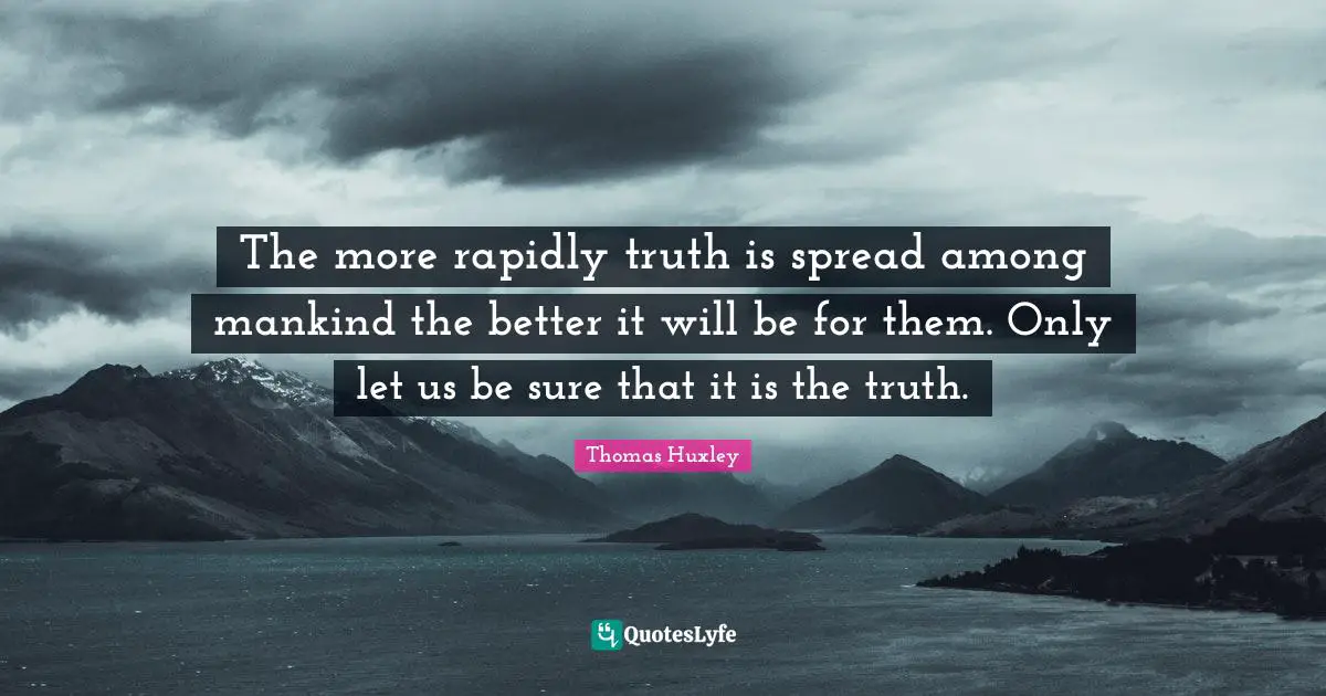 The more rapidly truth is spread among mankind the better it will be for them. Only let us be sure that it is the truth.